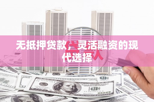 高唐无抵押贷款，灵活融资的现代选择