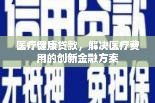 高唐医疗健康贷款，解决医疗费用的创新金融方案