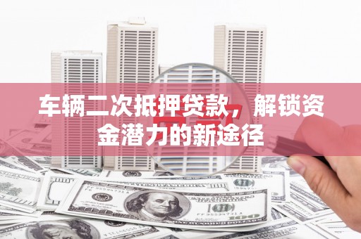 高唐车辆二次抵押贷款，解锁资金潜力的新途径