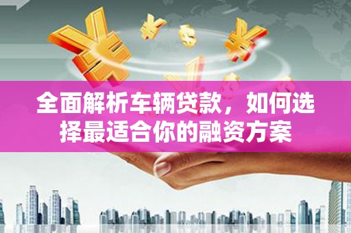 高唐全面解析车辆贷款，如何选择最适合你的融资方案