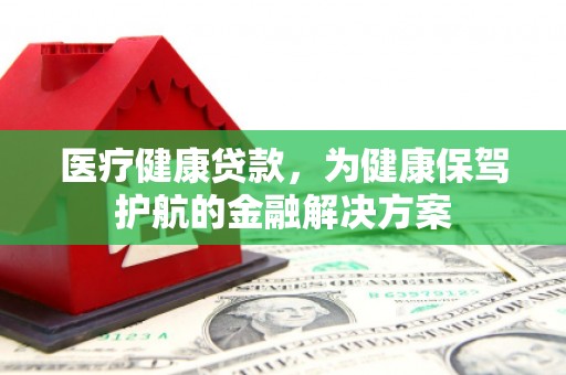 高唐医疗健康贷款，为健康保驾护航的金融解决方案