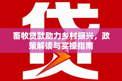 高唐畜牧贷款助力乡村振兴，政策解读与实操指南