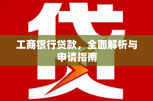 高唐工商银行贷款，全面解析与申请指南